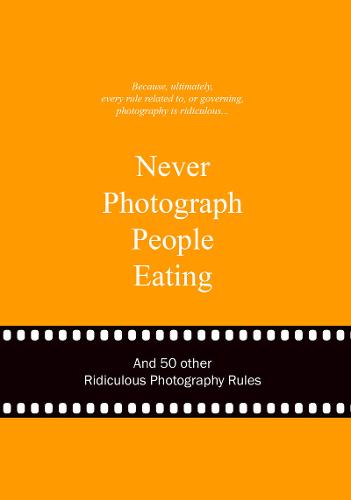 Never Photograph People Eating: And 50 Other Ridiculous Photography Rules (Ridiculous Design Rules)