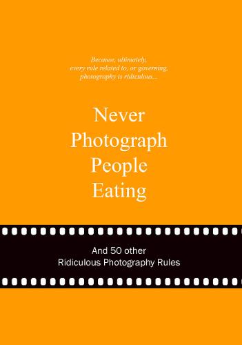 Never Photograph People Eating: And 50 Other Ridiculous Photography Rules (Ridiculous Design Rules)