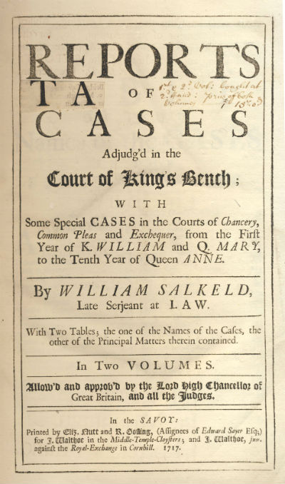 Reports of Cases Adjudg'd in the Court of King's Bench with Special Cases in the Courts of Chancery, Common Pleas and Exchequer from the First Year of K William and Q Mary to the Tenth Year of Queen Anne, with Two Tables; one of the Names of the Cases, the Other of the Principal Matters therein contained, In Two Volumes. Allow'd and approv'd by the Lord High Chancelor of Great Britain, and all the Judges