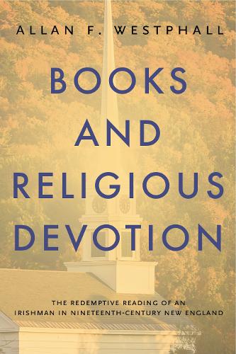 Books and Religious Devotion: The Redemptive Reading of an Irishman in Nineteenth-Century New England (Penn State Series in the History of the Book)