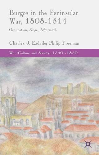 Burgos in the Peninsular War, 1808-1814: Occupation, Siege, Aftermath (War, Culture and Society, 1750-1850)